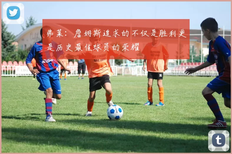 弗莱：詹姆斯追求的不仅是胜利更是历史最佳球员的荣耀